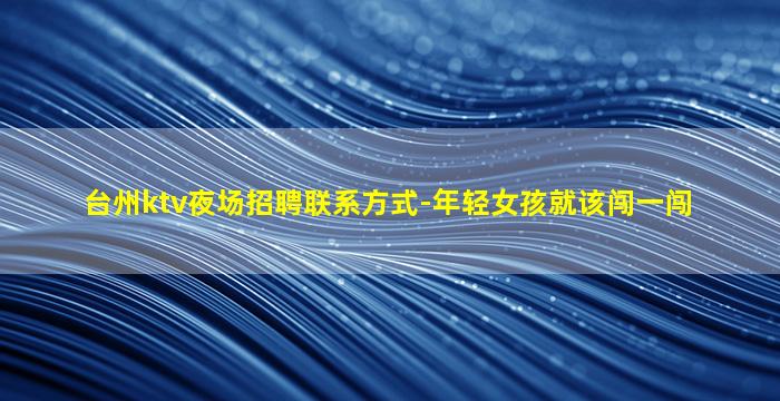 台州ktv夜场招聘联系方式-年轻女孩就该闯一闯