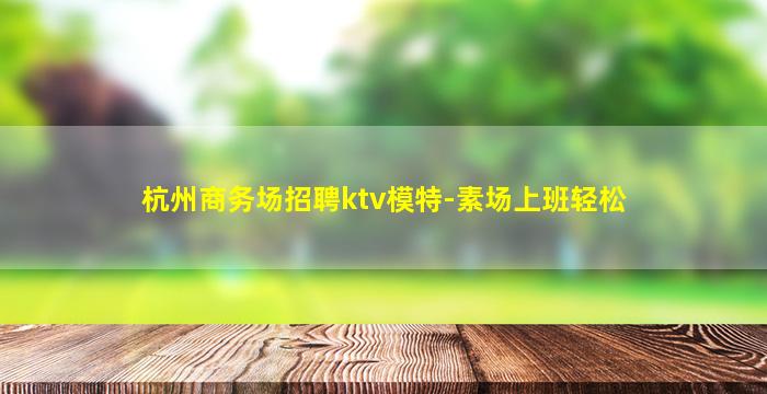 杭州商务场招聘ktv模特-素场上班轻松