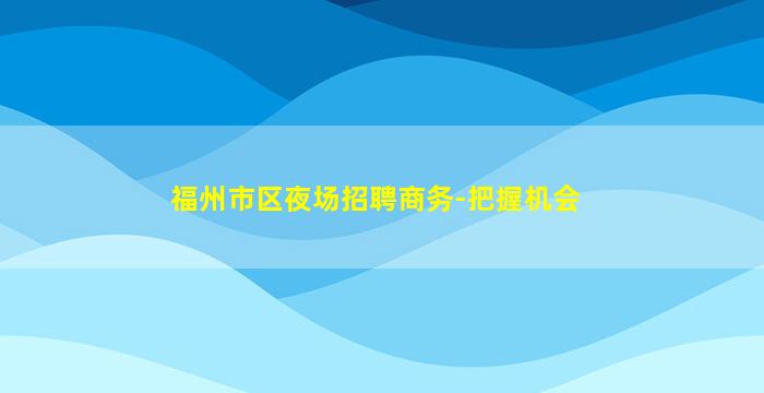 福州市区夜场招聘商务-把握机会
